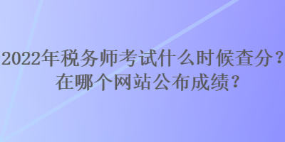 2022年稅務(wù)師考試什么時(shí)候查分？在哪個(gè)網(wǎng)站公布成績？