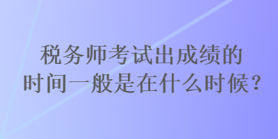 稅務(wù)師考試出成績(jī)的時(shí)間一般是在什么時(shí)候？