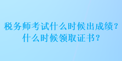 稅務(wù)師考試什么時候出成績？什么時候領(lǐng)取證書？