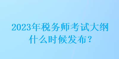 2023年稅務(wù)師考試大綱什么時(shí)候發(fā)布？