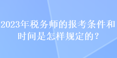 2023年稅務(wù)師的報(bào)考條件和時(shí)間是怎樣規(guī)定的？