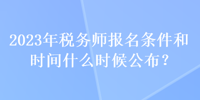 2023年稅務(wù)師報(bào)名條件和時(shí)間什么時(shí)候公布？