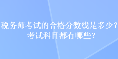 稅務(wù)師考試的合格分?jǐn)?shù)線是多少？考試科目都有哪些？