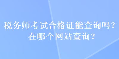 稅務(wù)師考試合格證能查詢嗎？在哪個網(wǎng)站查詢？