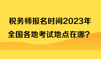 稅務(wù)師報(bào)名時(shí)間2023年全國(guó)各地考試地點(diǎn)在哪？