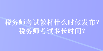 稅務(wù)師考試教材什么時候發(fā)布？稅務(wù)師考試多長時間？