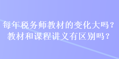 每年稅務(wù)師教材的變化大嗎？教材和課程講義有區(qū)別嗎？