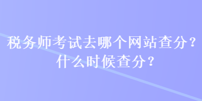 稅務(wù)師考試去哪個(gè)網(wǎng)站查分？什么時(shí)候查分？