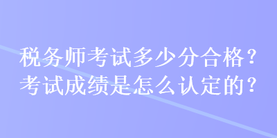 稅務師考試多少分合格？考試成績是怎么認定的？