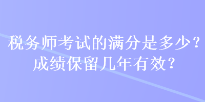 稅務(wù)師考試的滿分是多少？成績保留幾年有效？