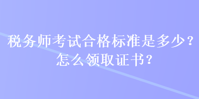 稅務(wù)師考試合格標(biāo)準(zhǔn)是多少？怎么領(lǐng)取證書？