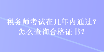 稅務師考試在幾年內通過？怎么查詢合格證書？