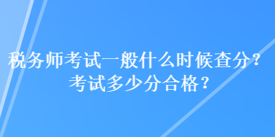 稅務(wù)師考試一般什么時(shí)候查分？考試多少分合格？