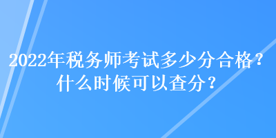 2022年稅務師考試多少分合格？什么時候可以查分？