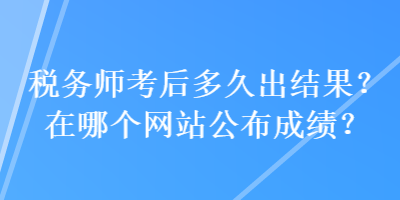 稅務(wù)師考后多久出結(jié)果？在哪個網(wǎng)站公布成績？