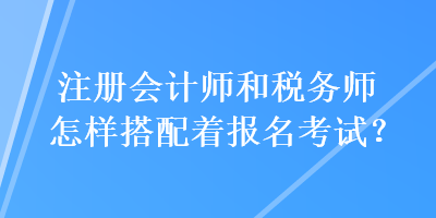 注冊(cè)會(huì)計(jì)師和稅務(wù)師怎樣搭配著報(bào)名考試？