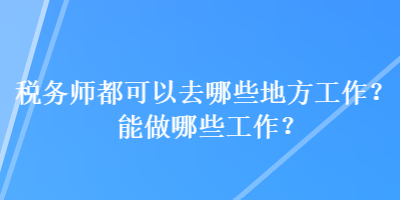 稅務(wù)師都可以去哪些地方工作？能做哪些工作？