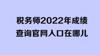 稅務(wù)師2022年成績(jī)查詢(xún)官網(wǎng)入口在哪兒？