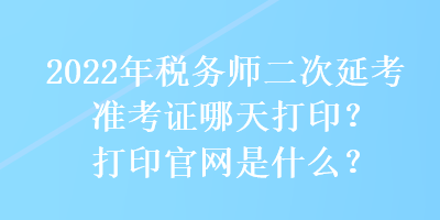 2022年稅務(wù)師二次延考準(zhǔn)考證哪天打??？打印官網(wǎng)是什么？