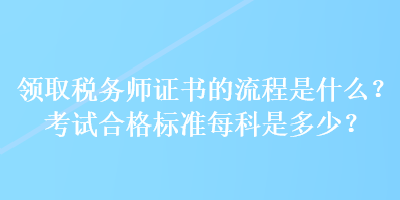 領(lǐng)取稅務(wù)師證書的流程是什么？考試合格標(biāo)準(zhǔn)每科是多少？