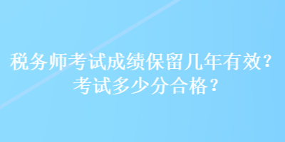 稅務(wù)師考試成績保留幾年有效？考試多少分合格？