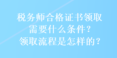 稅務師合格證書領(lǐng)取需要什么條件？領(lǐng)取流程是怎樣的？