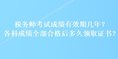 稅務(wù)師考試成績(jī)有效期幾年？各科成績(jī)?nèi)亢细窈蠖嗑妙I(lǐng)取證書(shū)？