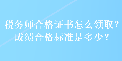 稅務(wù)師合格證書(shū)怎么領(lǐng)?。砍煽?jī)合格標(biāo)準(zhǔn)是多少？