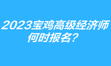 2023年寶雞高級經(jīng)濟(jì)師何時(shí)報(bào)名？