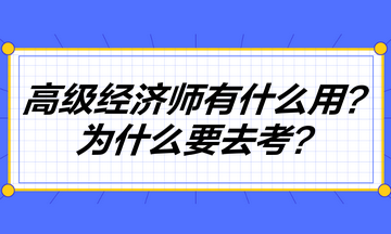 高級經(jīng)濟師到底有什么用？為什么要去考高級經(jīng)濟師？