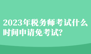 稅務(wù)師考試什么時(shí)間申請(qǐng)免考試