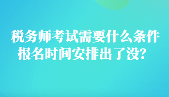 稅務師考試需要什么條件報名時間安排出了沒？