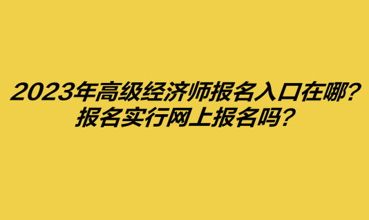 2023年高級(jí)經(jīng)濟(jì)師報(bào)名入口在哪？報(bào)名實(shí)行網(wǎng)上報(bào)名嗎？