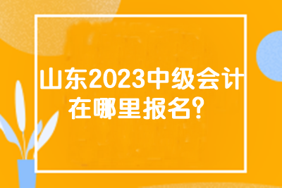 山東2023中級會(huì)計(jì)在哪里報(bào)名？