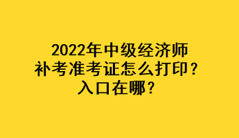 2022年中級經(jīng)濟(jì)師補(bǔ)考準(zhǔn)考證怎么打印？入口在哪？