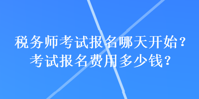 稅務(wù)師考試報(bào)名哪天開始？考試報(bào)名費(fèi)用多少錢？