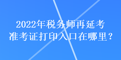 2022年稅務師再延考準考證打印入口在哪里？