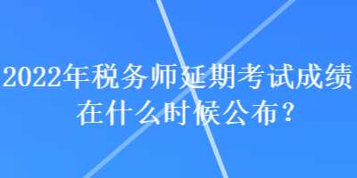 2022年稅務(wù)師延期考試成績在什么時(shí)候公布？