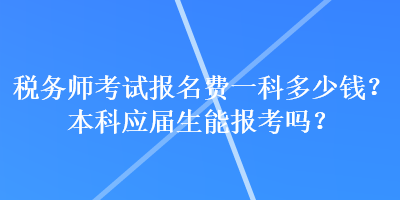 稅務(wù)師考試報(bào)名費(fèi)一科多少錢？本科應(yīng)屆生能報(bào)考嗎？