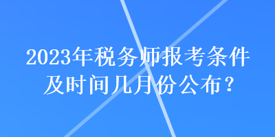 2023年稅務(wù)師報(bào)考條件及時(shí)間幾月份公布？