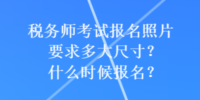 稅務(wù)師考試報名照片要求多大尺寸？什么時候報名？