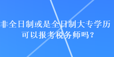 非全日制或是全日制大專學(xué)歷可以報(bào)考稅務(wù)師嗎？