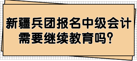 新疆兵團(tuán)報(bào)名中級(jí)會(huì)計(jì)需要繼續(xù)教育嗎？