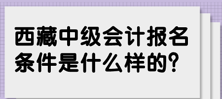 西藏中級(jí)會(huì)計(jì)報(bào)名條件是什么樣的？