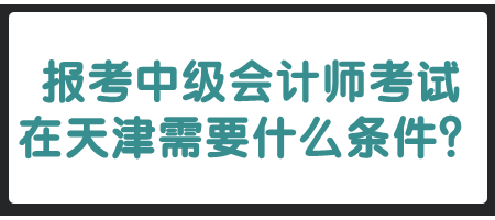 報(bào)考中級(jí)會(huì)計(jì)師考試在天津需要什么條件？