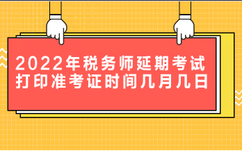 2022年稅務(wù)師延期考試打印準(zhǔn)考證時(shí)間是幾月幾日