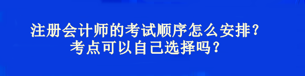 注冊會計師的考試順序怎么安排？考點可以自己選擇嗎？