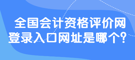 全國會計資格評價網(wǎng)登錄入口網(wǎng)址是哪個？