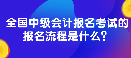 全國中級會計(jì)報(bào)名考試的報(bào)名流程是什么？