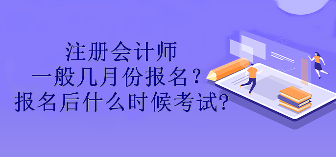 注冊會計(jì)師一般幾月份報(bào)名？報(bào)名后什么時候考試?